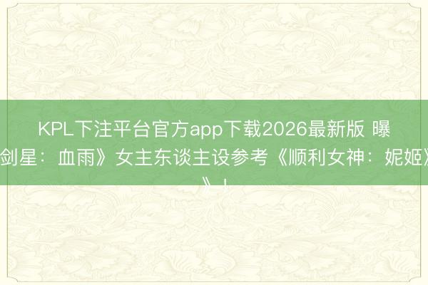 KPL下注平台官方app下载2026最新版 曝《剑星：血雨》女主东谈主设参考《顺利女神：妮姬》！