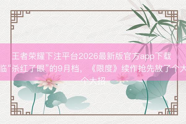 王者荣耀下注平台2026最新版官方app下载 濒临“杀红了眼”的9月档，《限度》续作抢先放了个大招