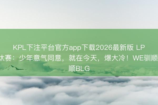 KPL下注平台官方app下载2026最新版 LPL淘汰赛：少年意气同意，就在今天，爆大冷！WE驯顺BLG