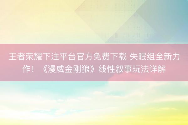王者荣耀下注平台官方免费下载 失眠组全新力作！《漫威金刚狼》线性叙事玩法详解