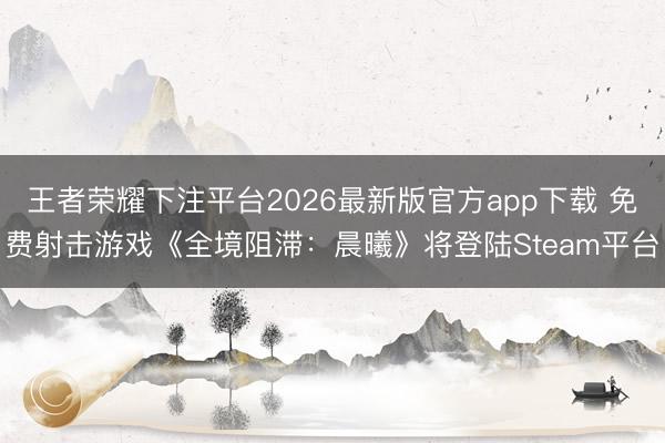 王者荣耀下注平台2026最新版官方app下载 免费射击游戏《全境阻滞:晨曦》将登陆Steam平台
