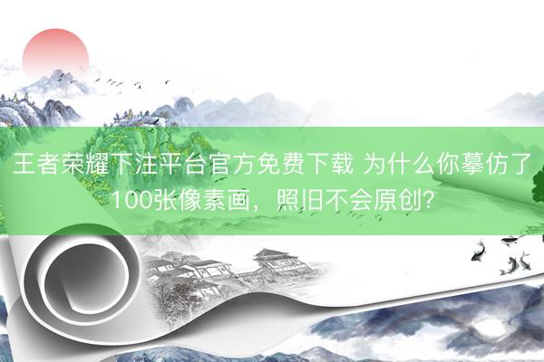 王者荣耀下注平台官方免费下载 为什么你摹仿了100张像素画，照旧不会原创？