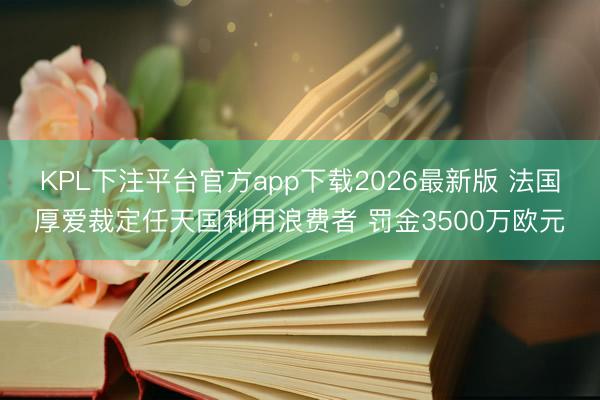 KPL下注平台官方app下载2026最新版 法国厚爱裁定任天国利用浪费者 罚金3500万欧元