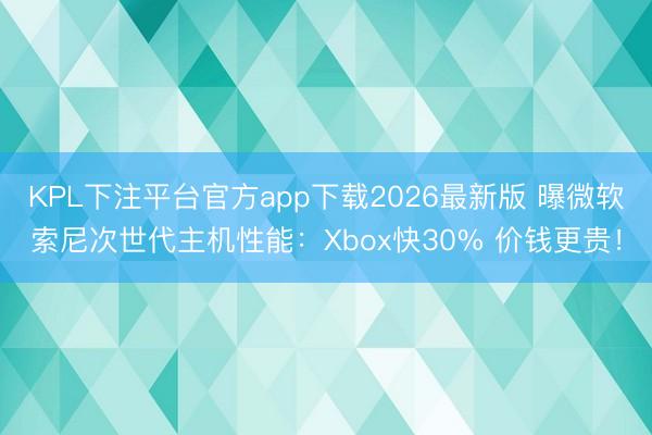 KPL下注平台官方app下载2026最新版 曝微软索尼次世代主机性能：Xbox快30% 价钱更贵！