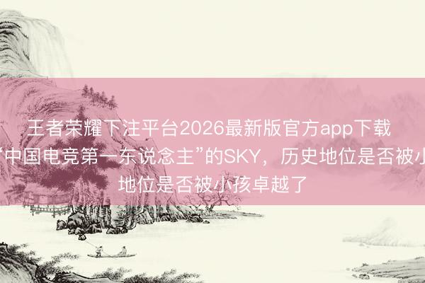 王者荣耀下注平台2026最新版官方app下载 以前堪称“