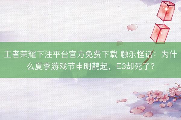 王者荣耀下注平台官方免费下载 触乐怪话：为什么夏季游戏节申明鹊起，E3却死了？