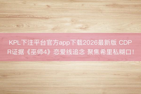 KPL下注平台官方app下载2026最新版 CDPR证据《巫师4》恋爱线追念 聚焦希里私糊口！