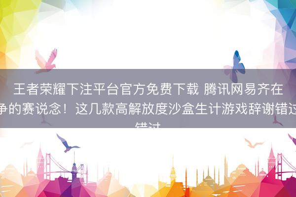 王者荣耀下注平台官方免费下载 腾讯网易齐在争的赛说念!这几款高解放度沙盒生计游戏辞谢错过