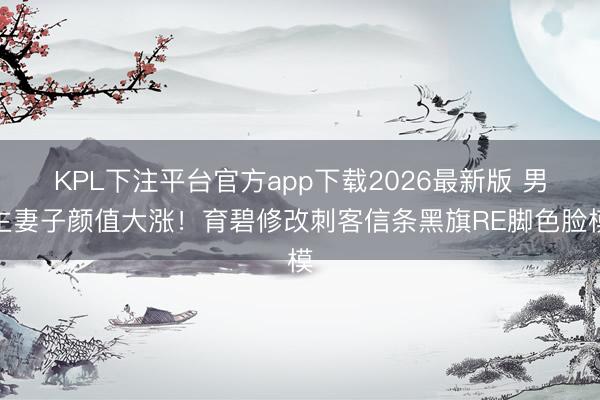 KPL下注平台官方app下载2026最新版 男主妻子颜值大涨！育碧修改刺客信条黑旗RE脚色脸模