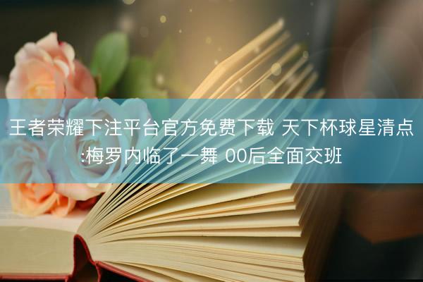 王者荣耀下注平台官方免费下载 天下杯球星清点:梅罗内临了一舞 00后全面交班