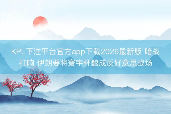 KPL下注平台官方app下载2026最新版 暗战打响 伊朗要将寰宇杯酿成反好意思战场