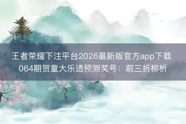 王者荣耀下注平台2026最新版官方app下载 064期贺童大乐透预测奖号:前三折柳析