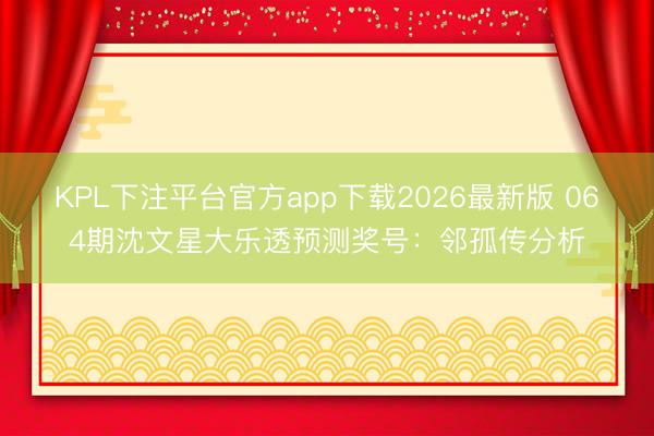 KPL下注平台官方app下载2026最新版 064期沈文星大乐透预测奖号：邻孤传分析