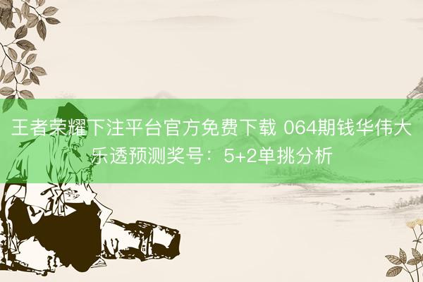 王者荣耀下注平台官方免费下载 064期钱华伟大乐透预测奖号：5+2单挑分析