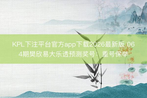 KPL下注平台官方app下载2026最新版 064期樊欣易大乐透预测奖号：重号保举