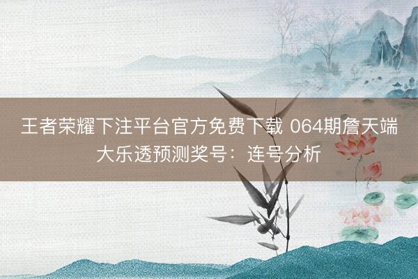 王者荣耀下注平台官方免费下载 064期詹天端大乐透预测奖号：连号分析