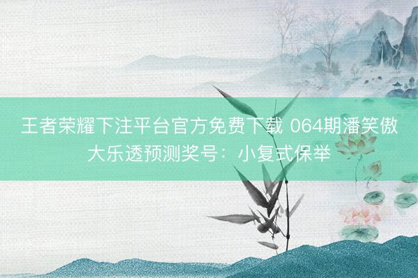 王者荣耀下注平台官方免费下载 064期潘笑傲大乐透预测奖号：小复式保举