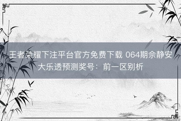 王者荣耀下注平台官方免费下载 064期佘静安大乐透预测奖号：前一区别析