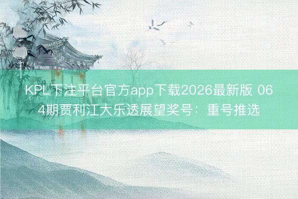 KPL下注平台官方app下载2026最新版 064期贾利江大乐透展望奖号：重号推选