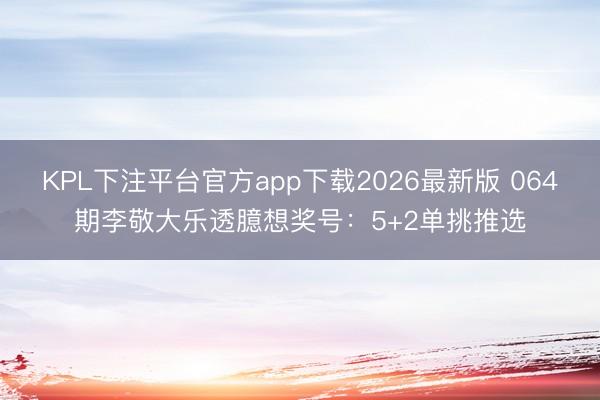 KPL下注平台官方app下载2026最新版 064期李敬大乐透臆想奖号：5+2单挑推选