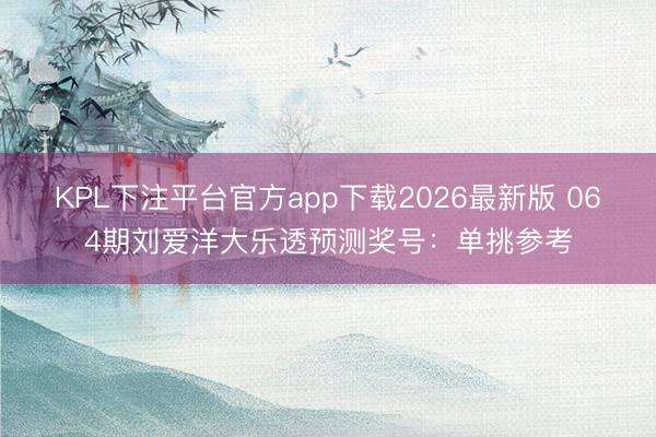 KPL下注平台官方app下载2026最新版 064期刘爱洋大乐透预测奖号：单挑参考