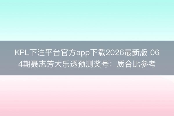 KPL下注平台官方app下载2026最新版 064期聂志芳大乐透预测奖号：质合比参考