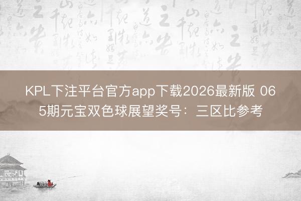 KPL下注平台官方app下载2026最新版 065期元宝双色球展望奖号：三区比参考