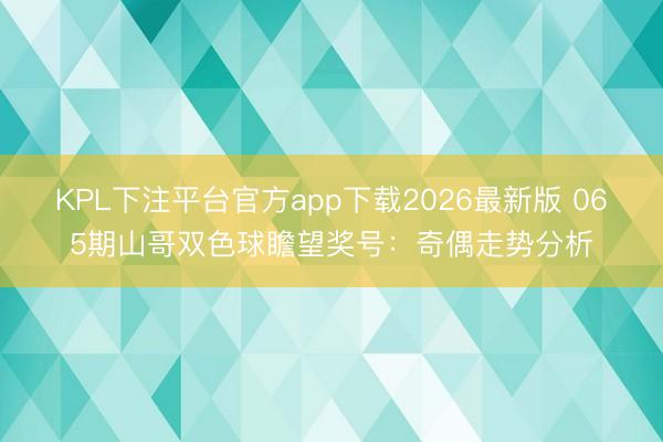 KPL下注平台官方app下载2026最新版 065期山哥双色球瞻望奖号:奇偶走势分析
