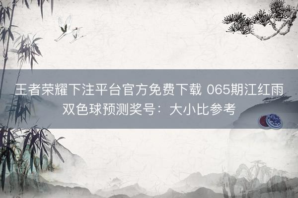 王者荣耀下注平台官方免费下载 065期江红雨双色球预测奖号：大小比参考