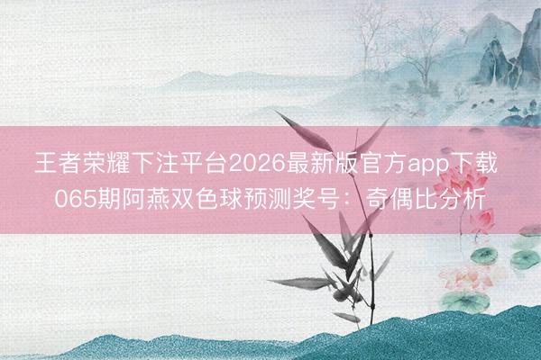 王者荣耀下注平台2026最新版官方app下载 065期阿燕双色球预测奖号：奇偶比分析