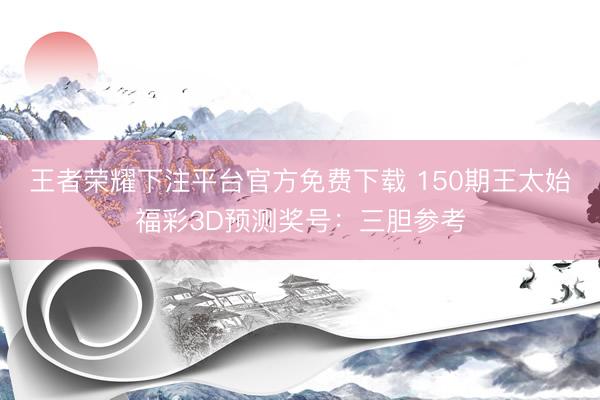 王者荣耀下注平台官方免费下载 150期王太始福彩3D预测奖号:三胆参考