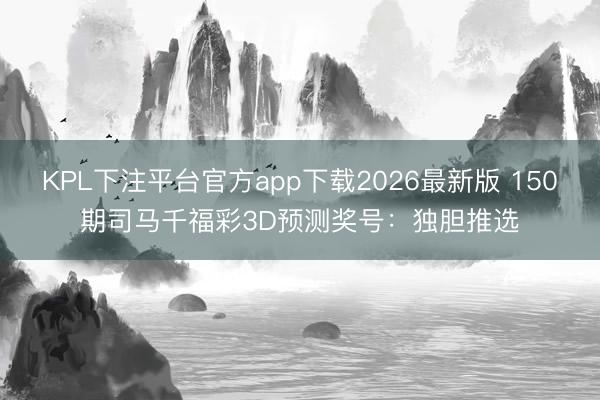 KPL下注平台官方app下载2026最新版 150期司马千福彩3D预测奖号:独胆推选
