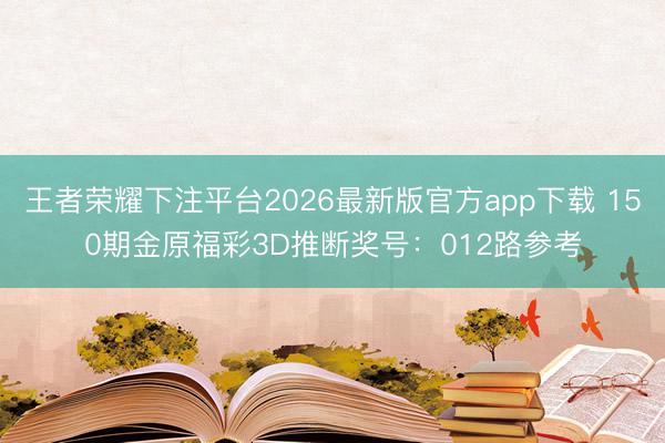 王者荣耀下注平台2026最新版官方app下载 150期金原福彩3D推断奖号：012路参考