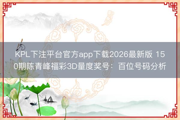 KPL下注平台官方app下载2026最新版 150期陈青峰福彩3D量度奖号：百位号码分析