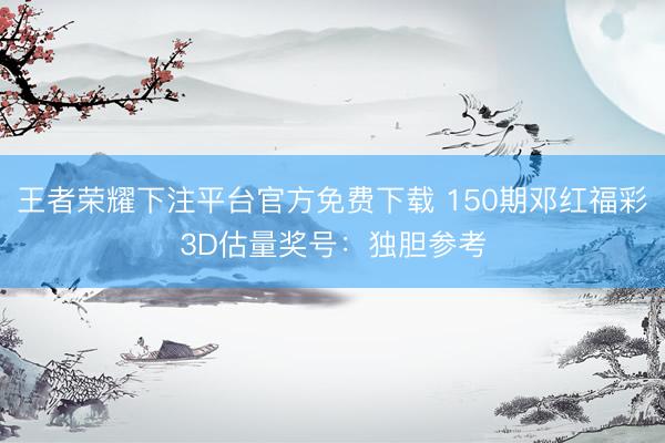 王者荣耀下注平台官方免费下载 150期邓红福彩3D估量奖号：独胆参考