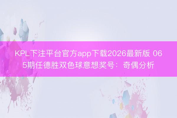 KPL下注平台官方app下载2026最新版 065期任德胜双色球意想奖号：奇偶分析