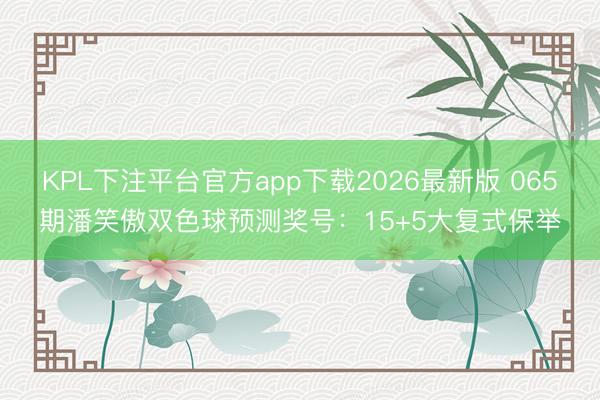 KPL下注平台官方app下载2026最新版 065期潘笑傲双色球预测奖号：15+5大复式保举