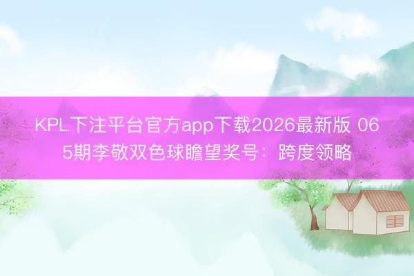 KPL下注平台官方app下载2026最新版 065期李敬双色球瞻望奖号:跨度领略