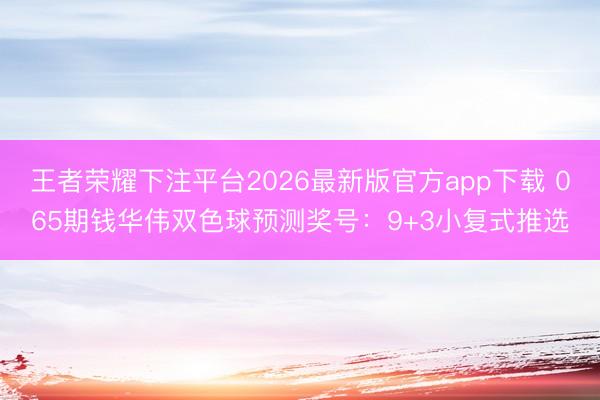 王者荣耀下注平台2026最新版官方app下载 065期钱华伟双色球预测奖号:9+3小复式推选