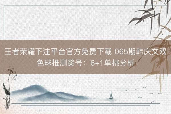 王者荣耀下注平台官方免费下载 065期韩庆文双色球推测奖号：6+1单挑分析