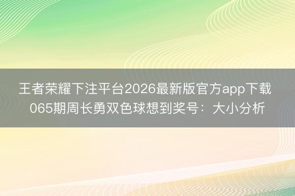 王者荣耀下注平台2026最新版官方app下载 065期周长勇双色球想到奖号:大小分析