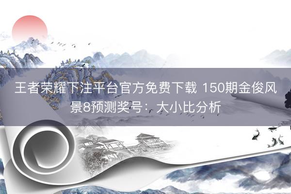 王者荣耀下注平台官方免费下载 150期金俊风景8预测奖号：大小比分析