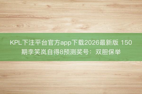 KPL下注平台官方app下载2026最新版 150期李笑岚自得8预测奖号：双胆保举
