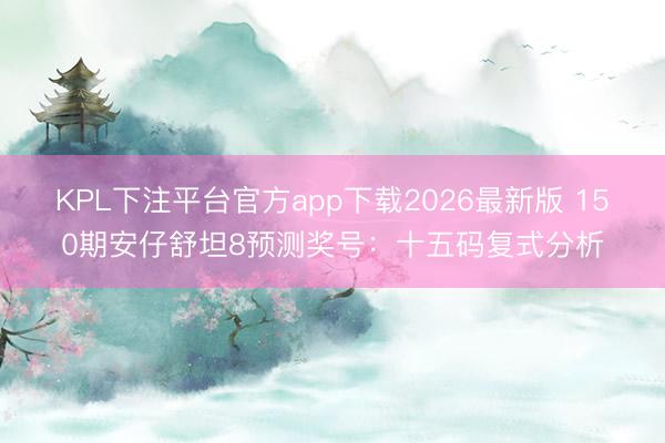KPL下注平台官方app下载2026最新版 150期安仔舒坦8预测奖号：十五码复式分析