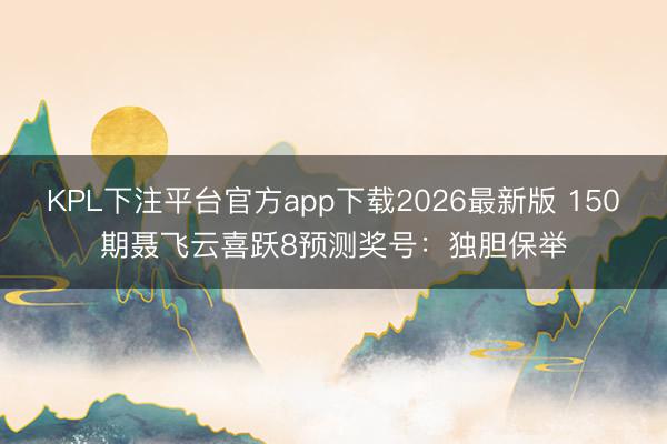 KPL下注平台官方app下载2026最新版 150期聂飞云喜跃8预测奖号:独胆保举