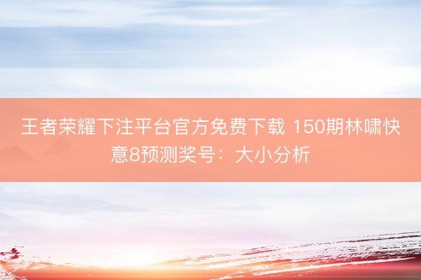王者荣耀下注平台官方免费下载 150期林啸快意8预测奖号:大小分析