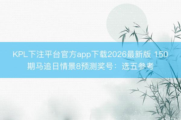 KPL下注平台官方app下载2026最新版 150期马追日情景8预测奖号:选五参考