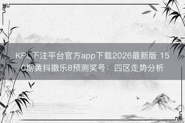 KPL下注平台官方app下载2026最新版 150期黄抖擞乐8预测奖号:四区走势分析