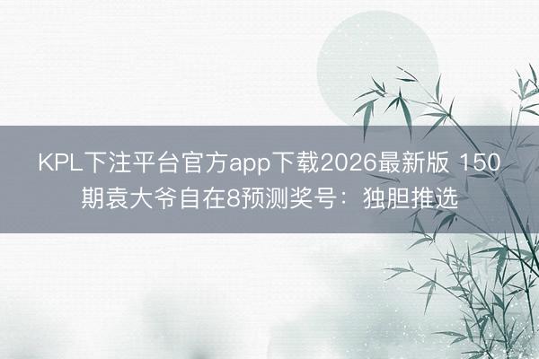 KPL下注平台官方app下载2026最新版 150期袁大爷自在8预测奖号:独胆推选