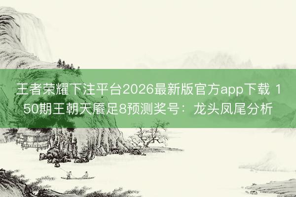 王者荣耀下注平台2026最新版官方app下载 150期王朝天餍足8预测奖号:龙头凤尾分析